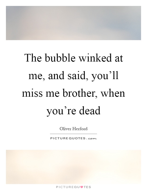The bubble winked at me, and said, you'll miss me brother, when you're dead Picture Quote #1