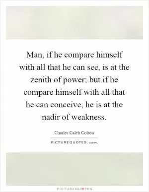 Man, if he compare himself with all that he can see, is at the zenith of power; but if he compare himself with all that he can conceive, he is at the nadir of weakness Picture Quote #1