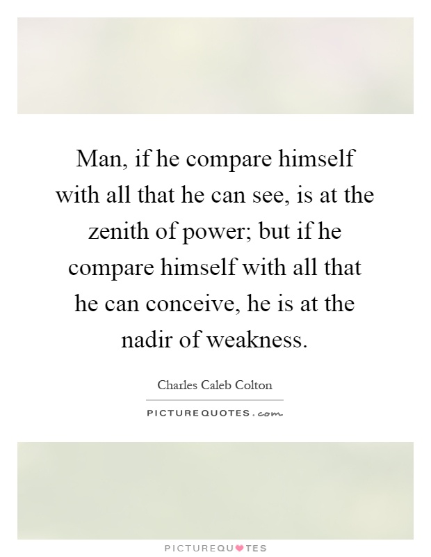 Man, if he compare himself with all that he can see, is at the zenith of power; but if he compare himself with all that he can conceive, he is at the nadir of weakness Picture Quote #1