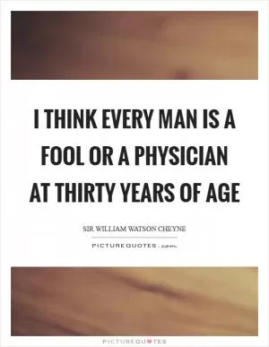 I think every man is a fool or a physician at thirty years of age Picture Quote #1