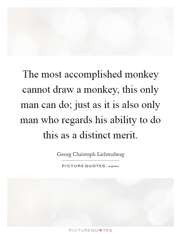 The most accomplished monkey cannot draw a monkey, this only man can do; just as it is also only man who regards his ability to do this as a distinct merit Picture Quote #1