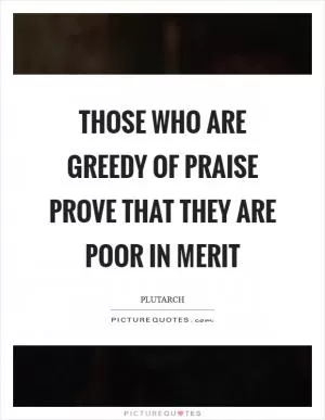 Those who are greedy of praise prove that they are poor in merit Picture Quote #1
