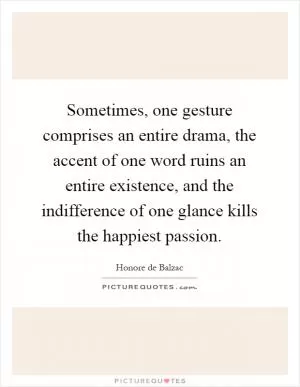 Sometimes, one gesture comprises an entire drama, the accent of one word ruins an entire existence, and the indifference of one glance kills the happiest passion Picture Quote #1