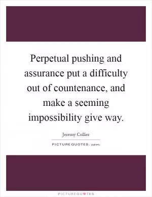 Perpetual pushing and assurance put a difficulty out of countenance, and make a seeming impossibility give way Picture Quote #1