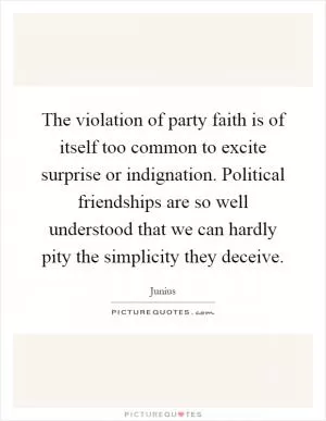 The violation of party faith is of itself too common to excite surprise or indignation. Political friendships are so well understood that we can hardly pity the simplicity they deceive Picture Quote #1