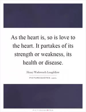 As the heart is, so is love to the heart. It partakes of its strength or weakness, its health or disease Picture Quote #1
