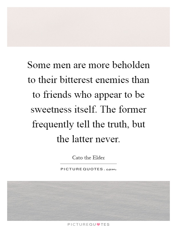 Some men are more beholden to their bitterest enemies than to friends who appear to be sweetness itself. The former frequently tell the truth, but the latter never Picture Quote #1