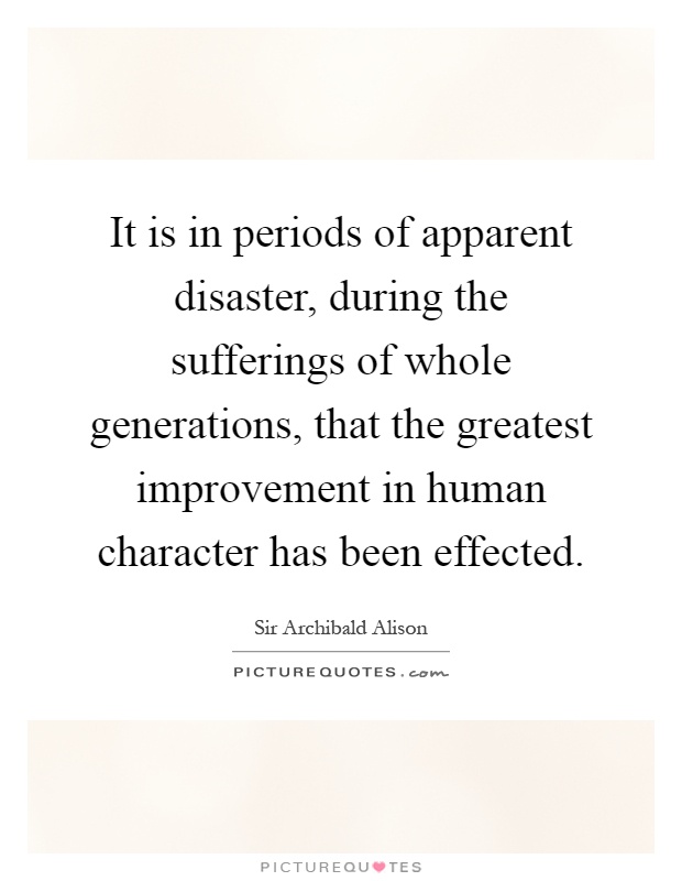 It is in periods of apparent disaster, during the sufferings of whole generations, that the greatest improvement in human character has been effected Picture Quote #1