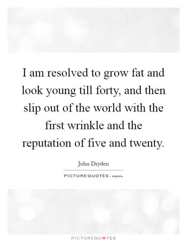 I am resolved to grow fat and look young till forty, and then slip out of the world with the first wrinkle and the reputation of five and twenty Picture Quote #1