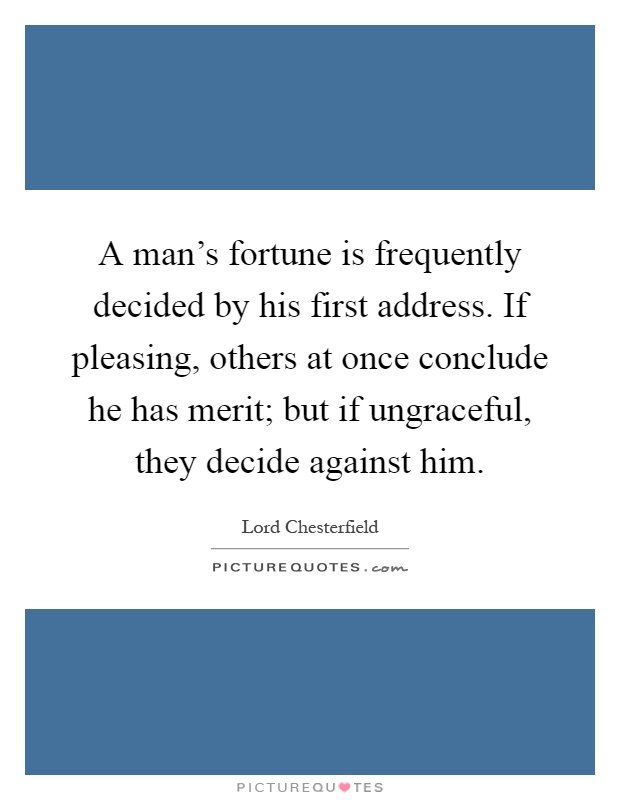 A man's fortune is frequently decided by his first address. If pleasing, others at once conclude he has merit; but if ungraceful, they decide against him Picture Quote #1