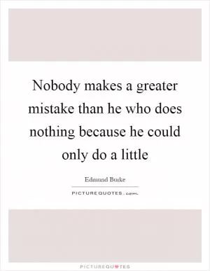 Nobody makes a greater mistake than he who does nothing because he could only do a little Picture Quote #1