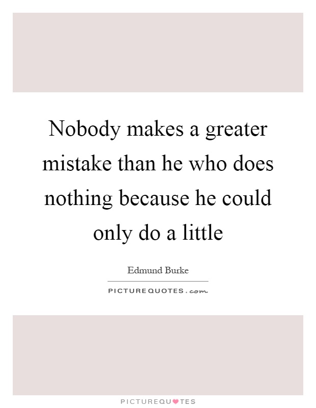 Nobody makes a greater mistake than he who does nothing because he could only do a little Picture Quote #1