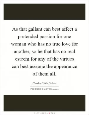 As that gallant can best affect a pretended passion for one woman who has no true love for another, so he that has no real esteem for any of the virtues can best assume the appearance of them all Picture Quote #1