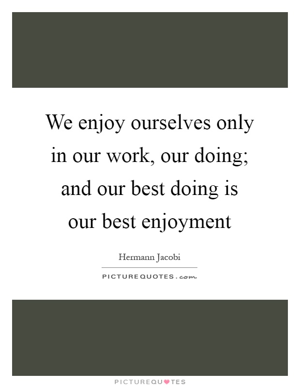 We enjoy ourselves only in our work, our doing; and our best doing is our best enjoyment Picture Quote #1