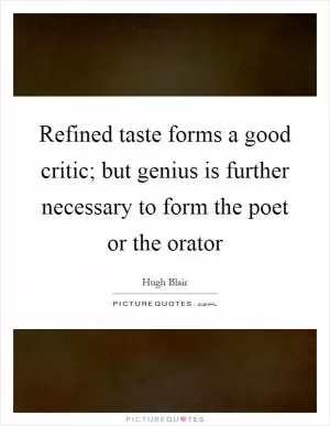 Refined taste forms a good critic; but genius is further necessary to form the poet or the orator Picture Quote #1