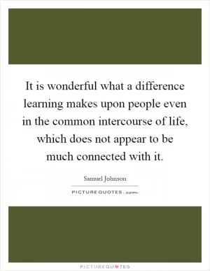 It is wonderful what a difference learning makes upon people even in the common intercourse of life, which does not appear to be much connected with it Picture Quote #1