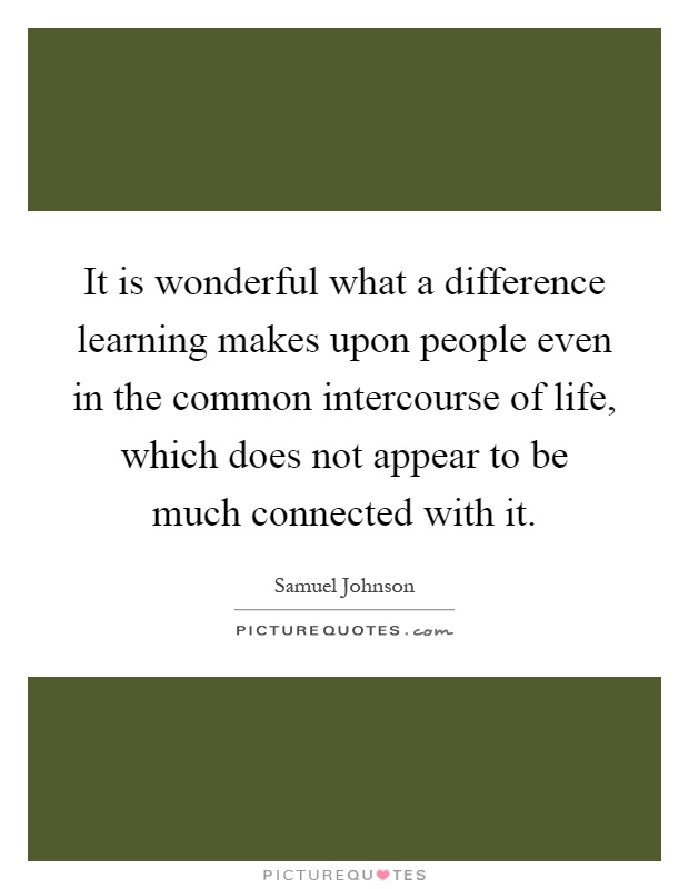 It is wonderful what a difference learning makes upon people even in the common intercourse of life, which does not appear to be much connected with it Picture Quote #1