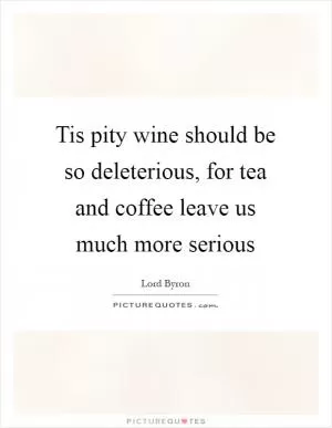 Tis pity wine should be so deleterious, for tea and coffee leave us much more serious Picture Quote #1