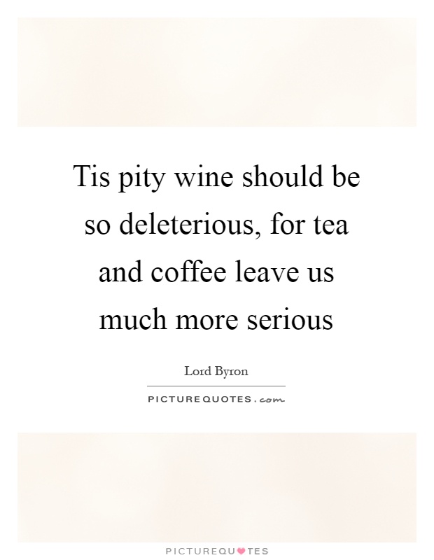 Tis pity wine should be so deleterious, for tea and coffee leave us much more serious Picture Quote #1