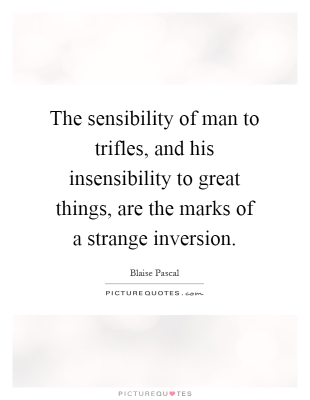 The sensibility of man to trifles, and his insensibility to great things, are the marks of a strange inversion Picture Quote #1