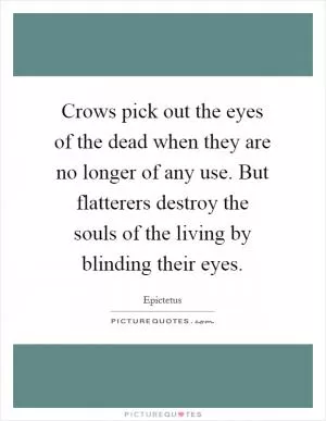 Crows pick out the eyes of the dead when they are no longer of any use. But flatterers destroy the souls of the living by blinding their eyes Picture Quote #1