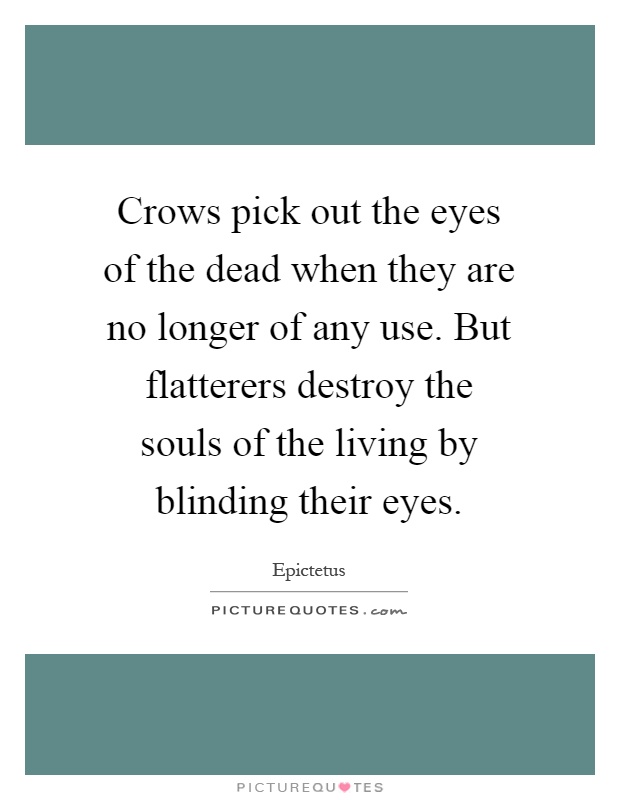 Crows pick out the eyes of the dead when they are no longer of any use. But flatterers destroy the souls of the living by blinding their eyes Picture Quote #1