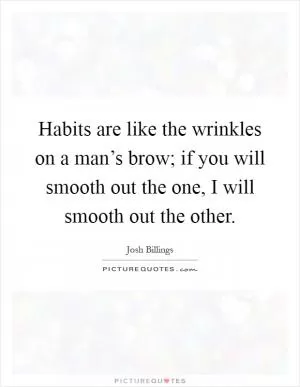 Habits are like the wrinkles on a man’s brow; if you will smooth out the one, I will smooth out the other Picture Quote #1