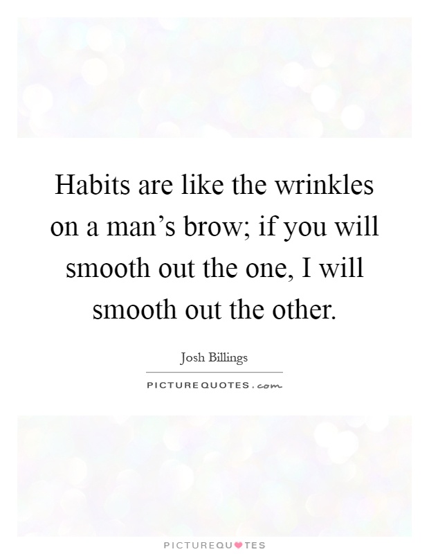 Habits are like the wrinkles on a man's brow; if you will smooth out the one, I will smooth out the other Picture Quote #1