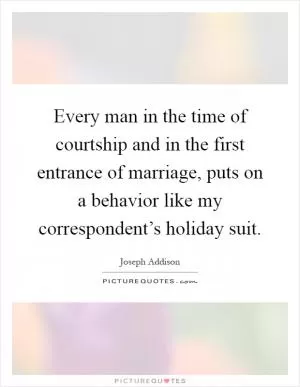 Every man in the time of courtship and in the first entrance of marriage, puts on a behavior like my correspondent’s holiday suit Picture Quote #1