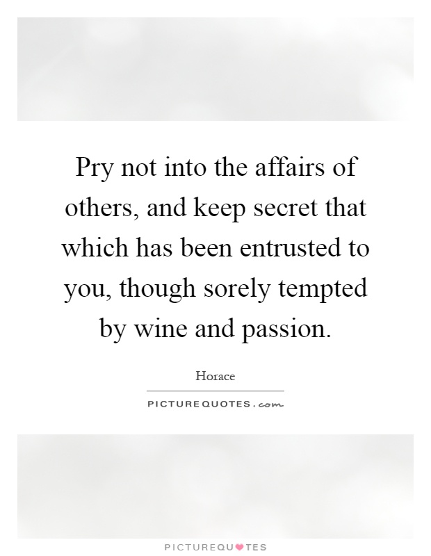 Pry not into the affairs of others, and keep secret that which has been entrusted to you, though sorely tempted by wine and passion Picture Quote #1