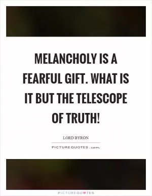 Melancholy is a fearful gift. What is it but the telescope of truth! Picture Quote #1