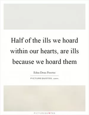 Half of the ills we hoard within our hearts, are ills because we hoard them Picture Quote #1