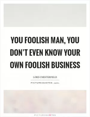 You foolish man, you don’t even know your own foolish business Picture Quote #1