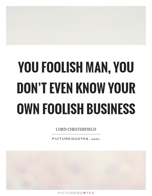 You foolish man, you don't even know your own foolish business Picture Quote #1