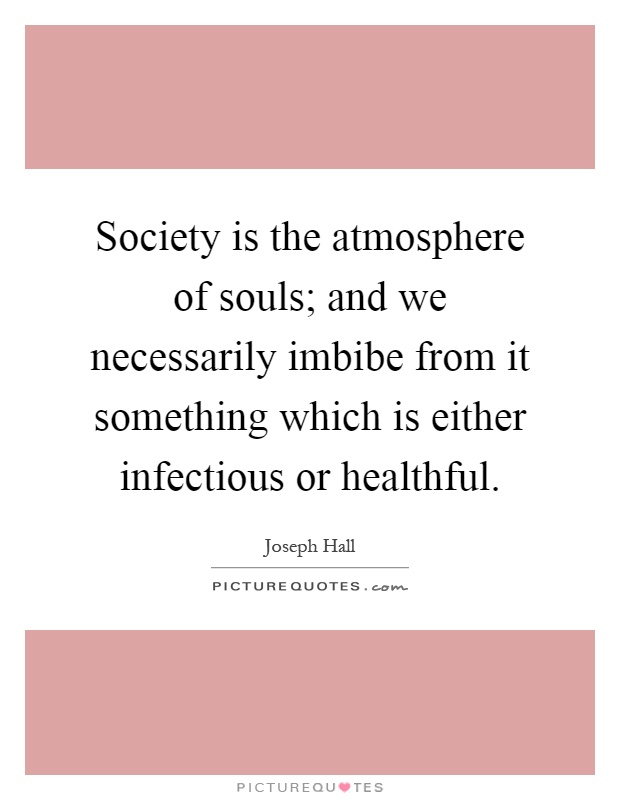 Society is the atmosphere of souls; and we necessarily imbibe from it something which is either infectious or healthful Picture Quote #1