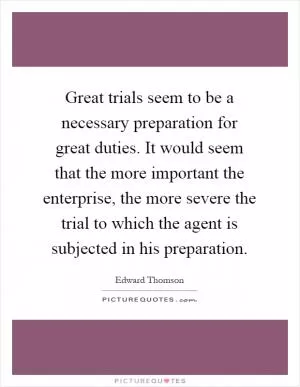 Great trials seem to be a necessary preparation for great duties. It would seem that the more important the enterprise, the more severe the trial to which the agent is subjected in his preparation Picture Quote #1
