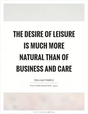 The desire of leisure is much more natural than of business and care Picture Quote #1