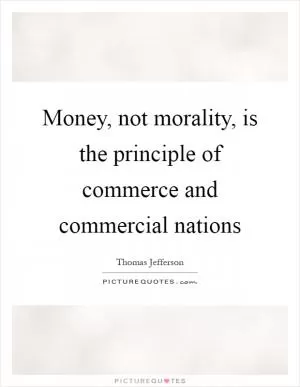 Money, not morality, is the principle of commerce and commercial nations Picture Quote #1