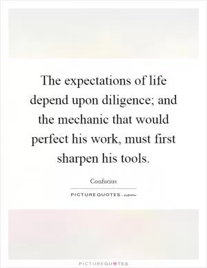The expectations of life depend upon diligence; and the mechanic that would perfect his work, must first sharpen his tools Picture Quote #1