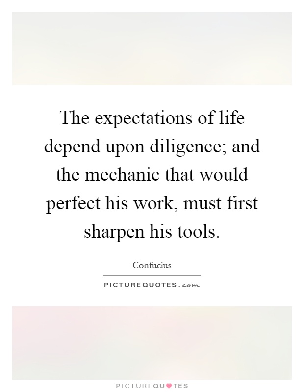 The expectations of life depend upon diligence; and the mechanic that would perfect his work, must first sharpen his tools Picture Quote #1