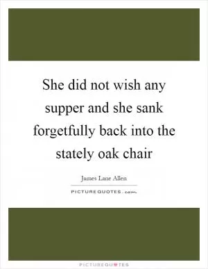 She did not wish any supper and she sank forgetfully back into the stately oak chair Picture Quote #1