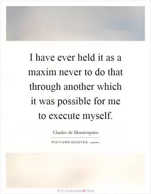 I have ever held it as a maxim never to do that through another which it was possible for me to execute myself Picture Quote #1