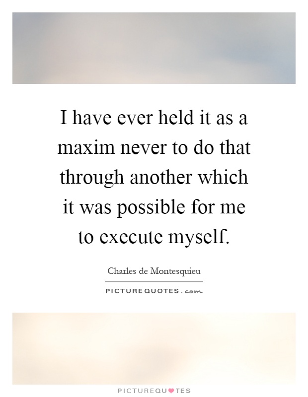 I have ever held it as a maxim never to do that through another which it was possible for me to execute myself Picture Quote #1