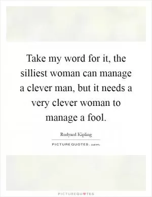 Take my word for it, the silliest woman can manage a clever man, but it needs a very clever woman to manage a fool Picture Quote #1