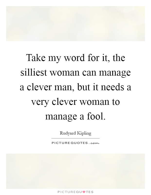 Take my word for it, the silliest woman can manage a clever man, but it needs a very clever woman to manage a fool Picture Quote #1