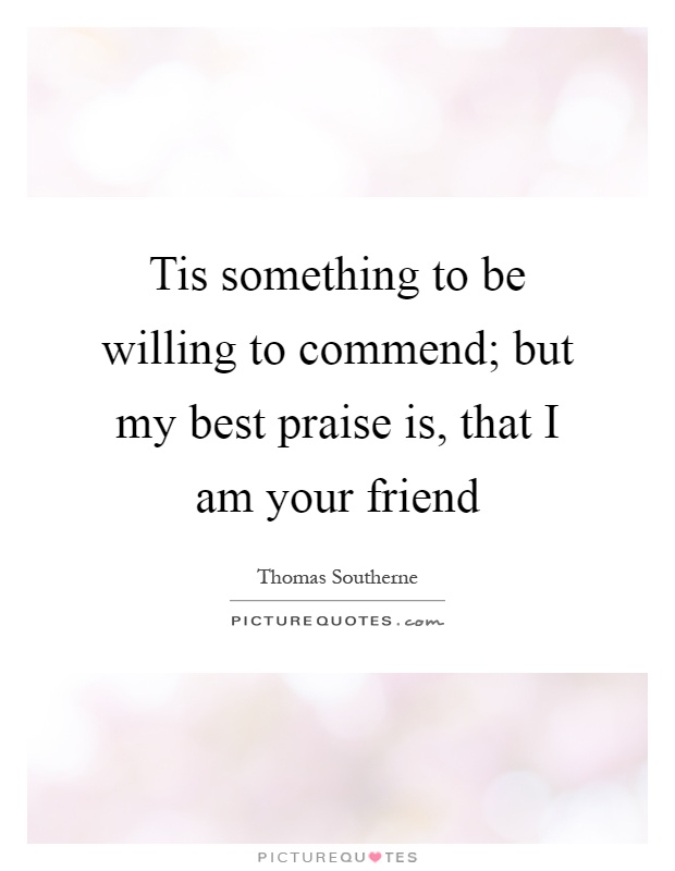 Tis something to be willing to commend; but my best praise is, that I am your friend Picture Quote #1