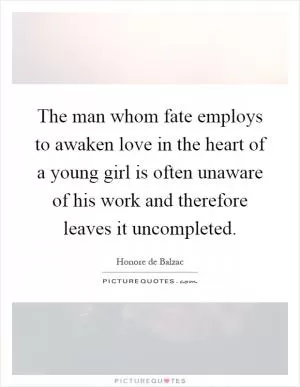 The man whom fate employs to awaken love in the heart of a young girl is often unaware of his work and therefore leaves it uncompleted Picture Quote #1