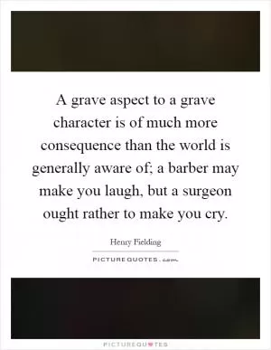 A grave aspect to a grave character is of much more consequence than the world is generally aware of; a barber may make you laugh, but a surgeon ought rather to make you cry Picture Quote #1