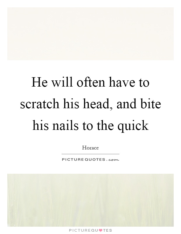 He will often have to scratch his head, and bite his nails to the quick Picture Quote #1