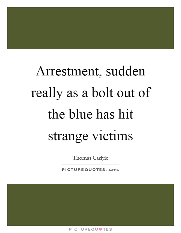 Arrestment, sudden really as a bolt out of the blue has hit strange victims Picture Quote #1